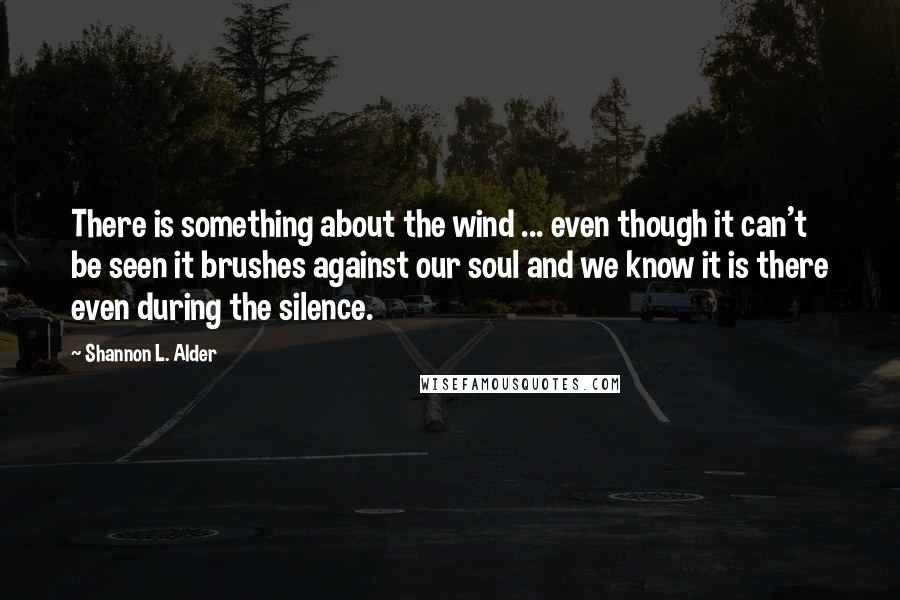 Shannon L. Alder Quotes: There is something about the wind ... even though it can't be seen it brushes against our soul and we know it is there even during the silence.