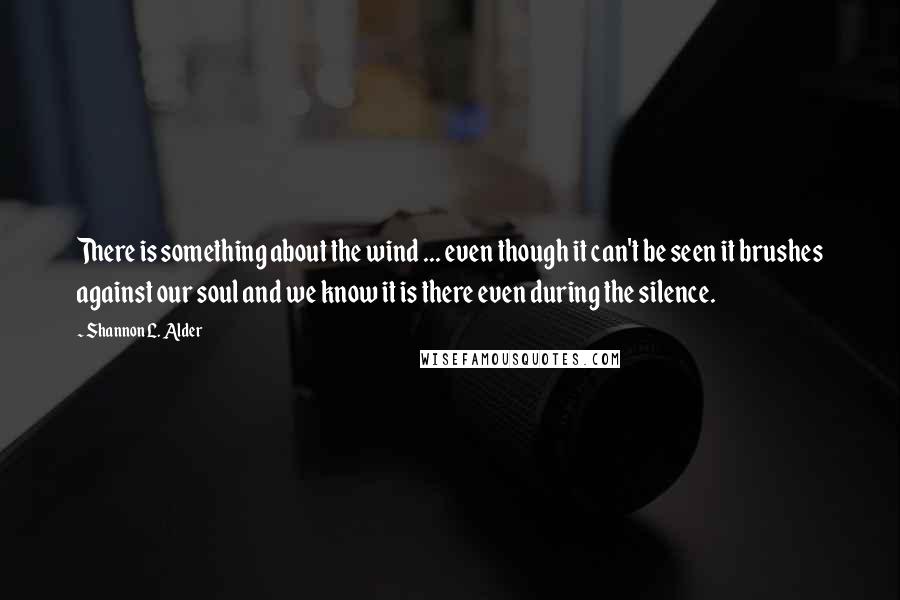 Shannon L. Alder Quotes: There is something about the wind ... even though it can't be seen it brushes against our soul and we know it is there even during the silence.