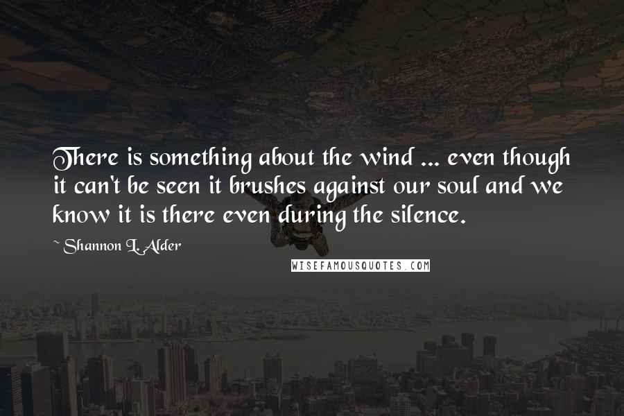 Shannon L. Alder Quotes: There is something about the wind ... even though it can't be seen it brushes against our soul and we know it is there even during the silence.