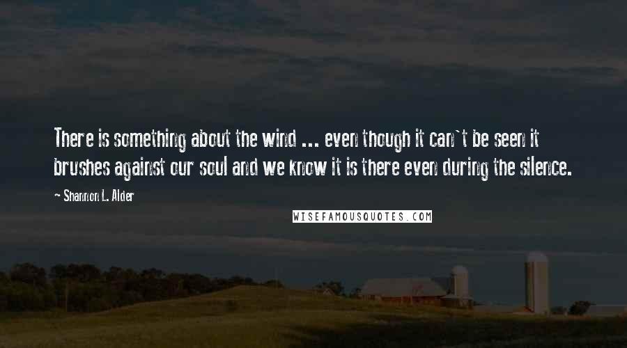 Shannon L. Alder Quotes: There is something about the wind ... even though it can't be seen it brushes against our soul and we know it is there even during the silence.