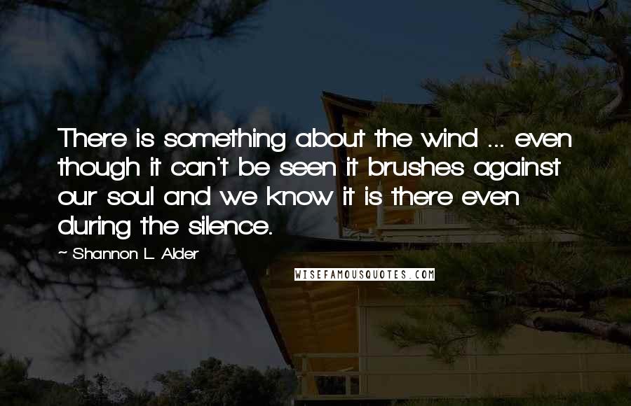 Shannon L. Alder Quotes: There is something about the wind ... even though it can't be seen it brushes against our soul and we know it is there even during the silence.