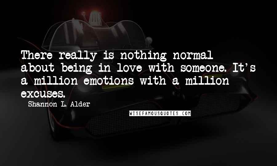 Shannon L. Alder Quotes: There really is nothing normal about being in love with someone. It's a million emotions with a million excuses.