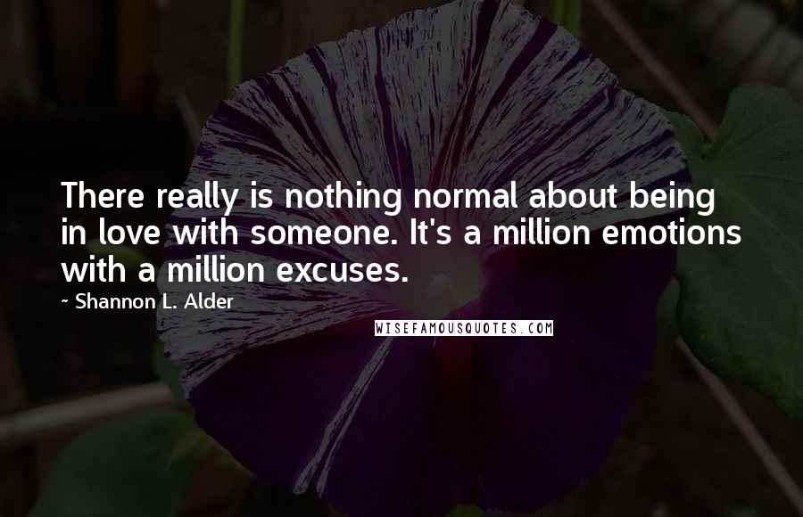 Shannon L. Alder Quotes: There really is nothing normal about being in love with someone. It's a million emotions with a million excuses.