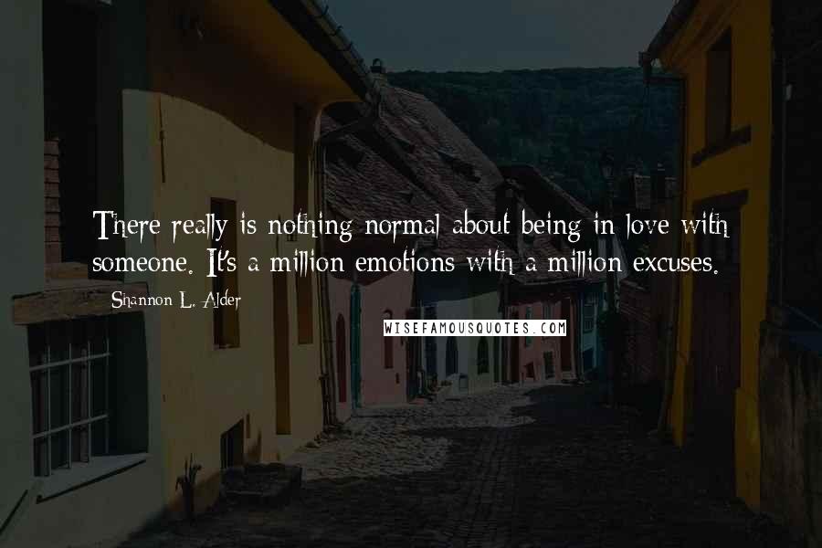 Shannon L. Alder Quotes: There really is nothing normal about being in love with someone. It's a million emotions with a million excuses.