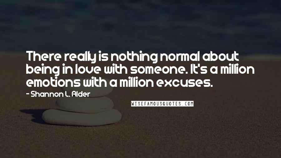 Shannon L. Alder Quotes: There really is nothing normal about being in love with someone. It's a million emotions with a million excuses.