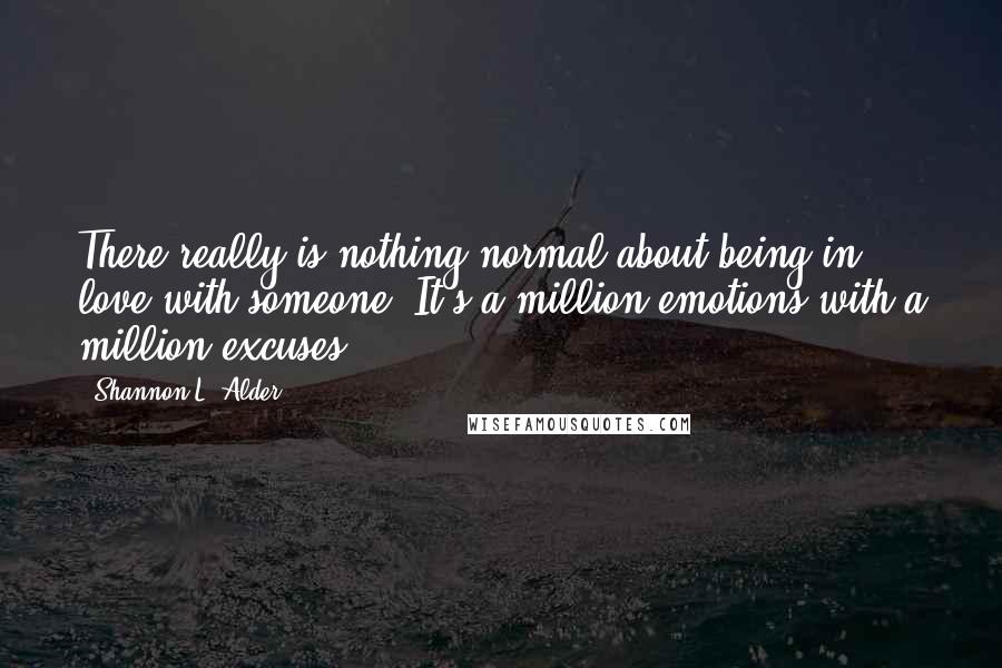 Shannon L. Alder Quotes: There really is nothing normal about being in love with someone. It's a million emotions with a million excuses.