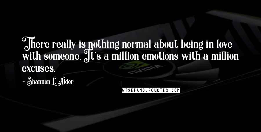 Shannon L. Alder Quotes: There really is nothing normal about being in love with someone. It's a million emotions with a million excuses.