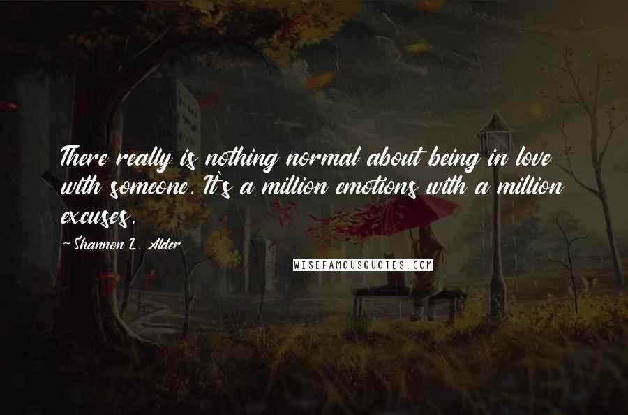 Shannon L. Alder Quotes: There really is nothing normal about being in love with someone. It's a million emotions with a million excuses.