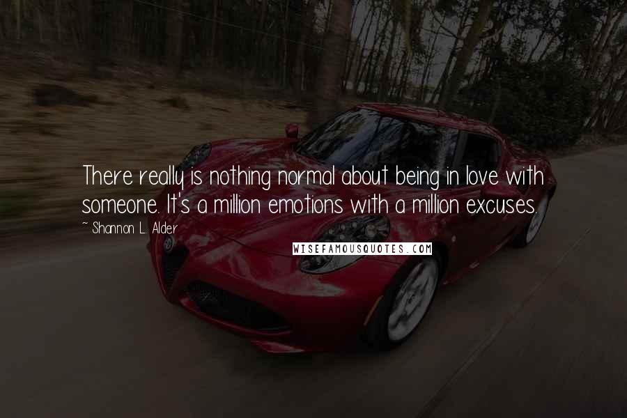 Shannon L. Alder Quotes: There really is nothing normal about being in love with someone. It's a million emotions with a million excuses.