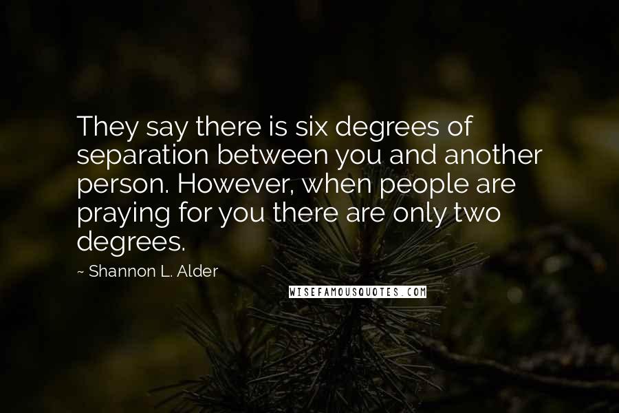 Shannon L. Alder Quotes: They say there is six degrees of separation between you and another person. However, when people are praying for you there are only two degrees.