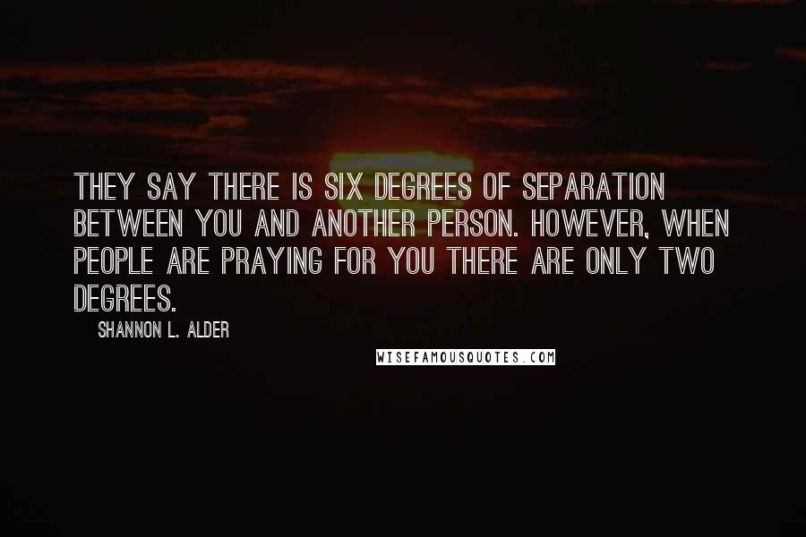 Shannon L. Alder Quotes: They say there is six degrees of separation between you and another person. However, when people are praying for you there are only two degrees.