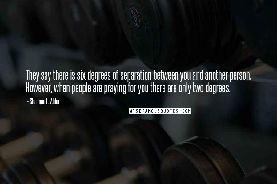 Shannon L. Alder Quotes: They say there is six degrees of separation between you and another person. However, when people are praying for you there are only two degrees.