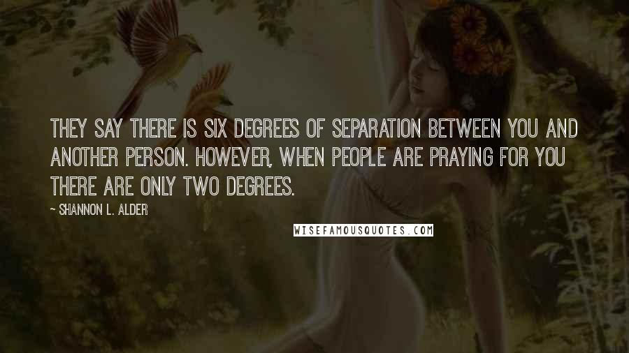 Shannon L. Alder Quotes: They say there is six degrees of separation between you and another person. However, when people are praying for you there are only two degrees.