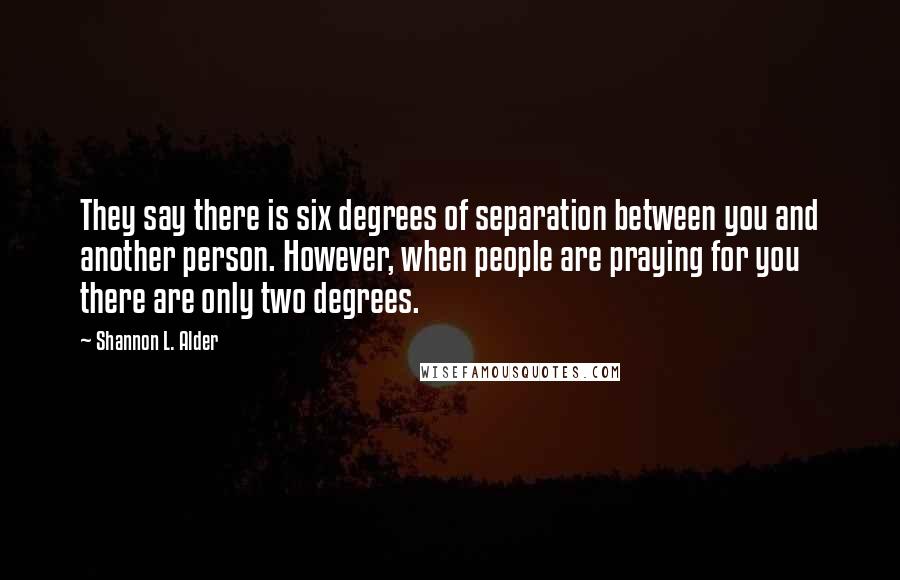 Shannon L. Alder Quotes: They say there is six degrees of separation between you and another person. However, when people are praying for you there are only two degrees.