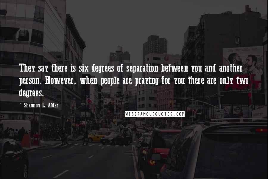 Shannon L. Alder Quotes: They say there is six degrees of separation between you and another person. However, when people are praying for you there are only two degrees.