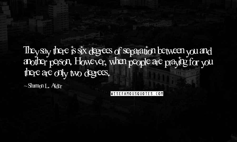 Shannon L. Alder Quotes: They say there is six degrees of separation between you and another person. However, when people are praying for you there are only two degrees.