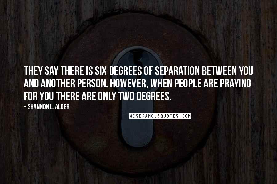 Shannon L. Alder Quotes: They say there is six degrees of separation between you and another person. However, when people are praying for you there are only two degrees.