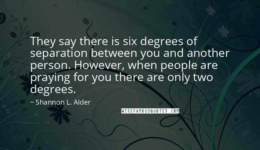 Shannon L. Alder Quotes: They say there is six degrees of separation between you and another person. However, when people are praying for you there are only two degrees.