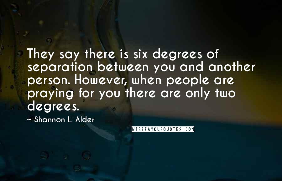 Shannon L. Alder Quotes: They say there is six degrees of separation between you and another person. However, when people are praying for you there are only two degrees.