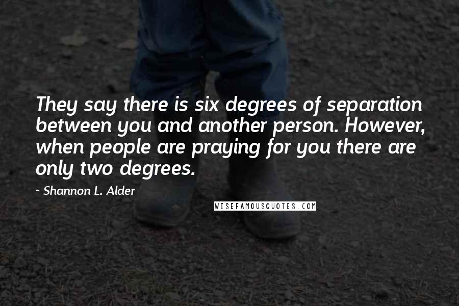 Shannon L. Alder Quotes: They say there is six degrees of separation between you and another person. However, when people are praying for you there are only two degrees.