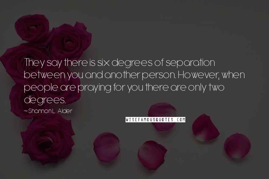 Shannon L. Alder Quotes: They say there is six degrees of separation between you and another person. However, when people are praying for you there are only two degrees.