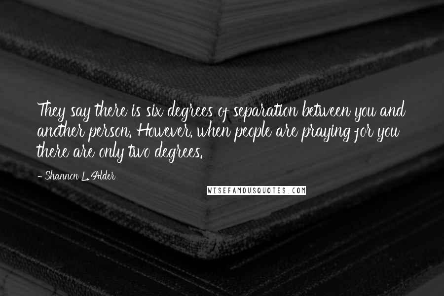 Shannon L. Alder Quotes: They say there is six degrees of separation between you and another person. However, when people are praying for you there are only two degrees.