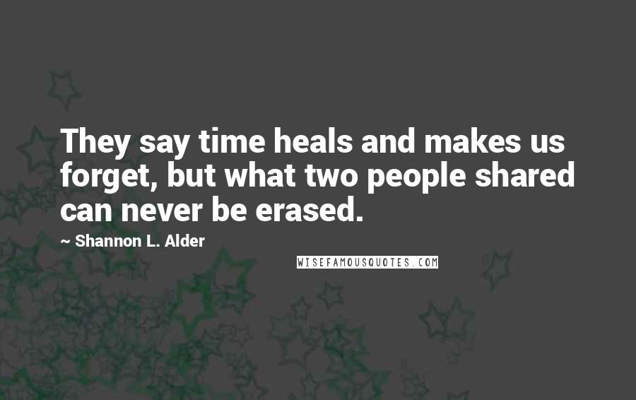 Shannon L. Alder Quotes: They say time heals and makes us forget, but what two people shared can never be erased.