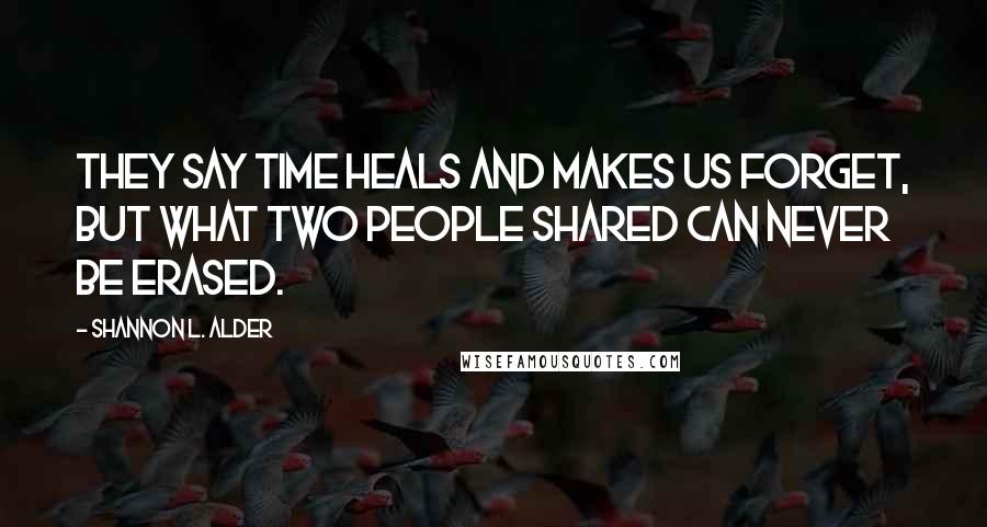 Shannon L. Alder Quotes: They say time heals and makes us forget, but what two people shared can never be erased.