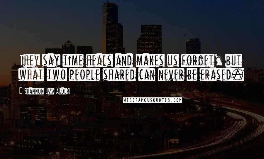 Shannon L. Alder Quotes: They say time heals and makes us forget, but what two people shared can never be erased.