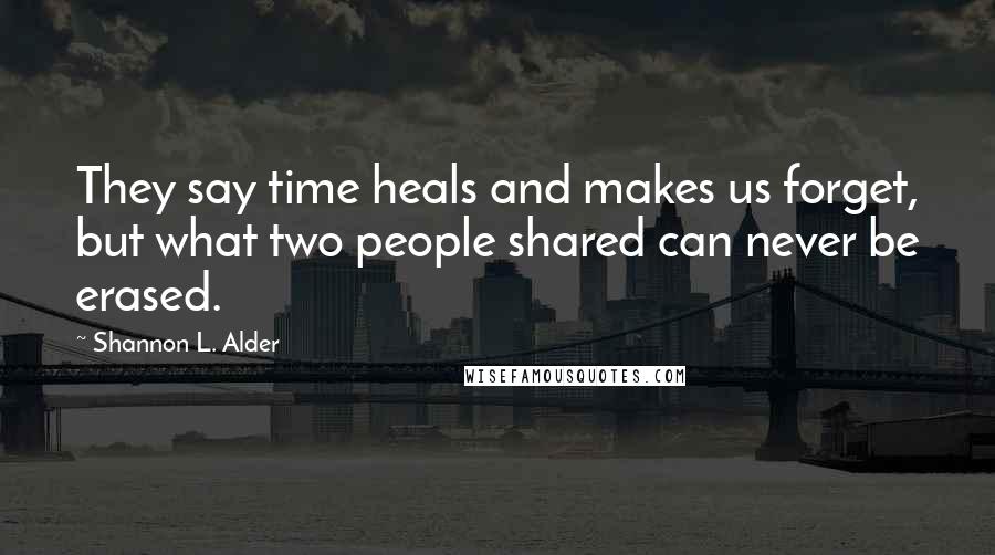 Shannon L. Alder Quotes: They say time heals and makes us forget, but what two people shared can never be erased.