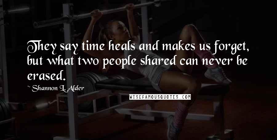 Shannon L. Alder Quotes: They say time heals and makes us forget, but what two people shared can never be erased.
