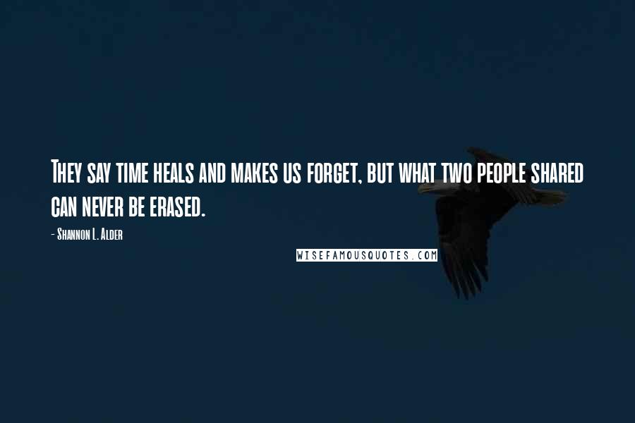 Shannon L. Alder Quotes: They say time heals and makes us forget, but what two people shared can never be erased.