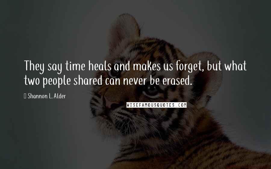 Shannon L. Alder Quotes: They say time heals and makes us forget, but what two people shared can never be erased.