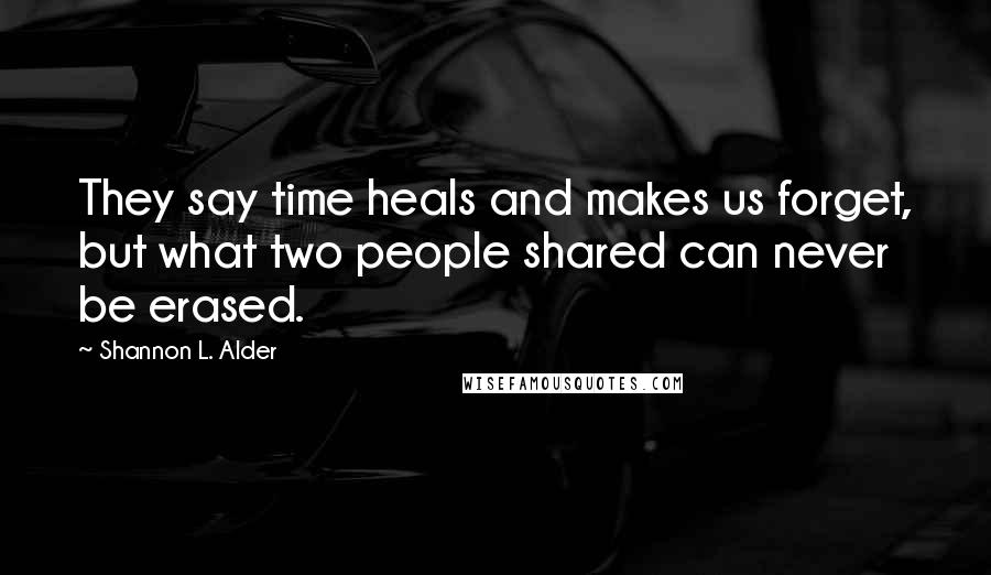 Shannon L. Alder Quotes: They say time heals and makes us forget, but what two people shared can never be erased.