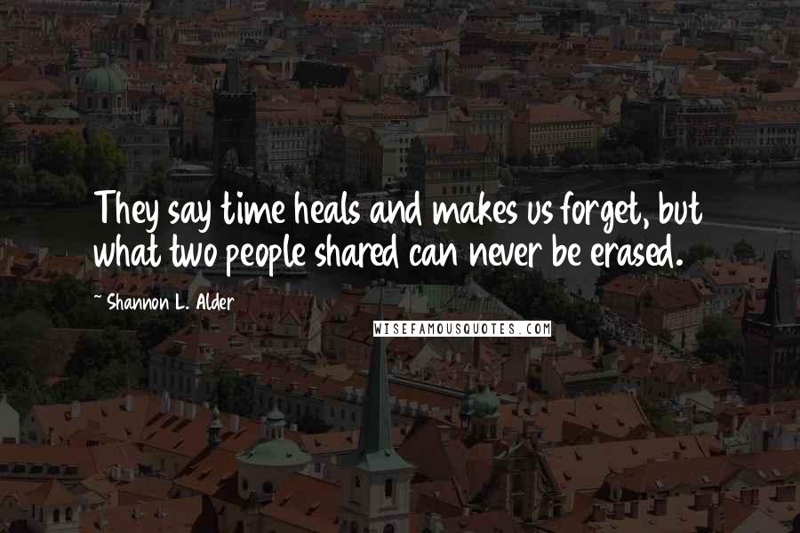 Shannon L. Alder Quotes: They say time heals and makes us forget, but what two people shared can never be erased.