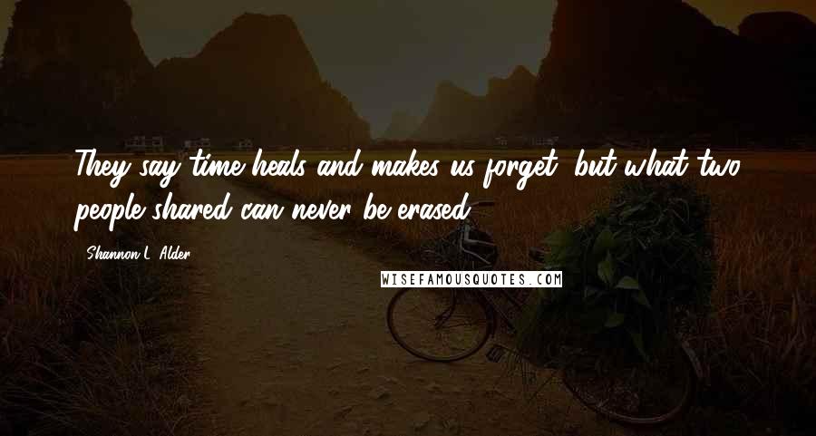 Shannon L. Alder Quotes: They say time heals and makes us forget, but what two people shared can never be erased.