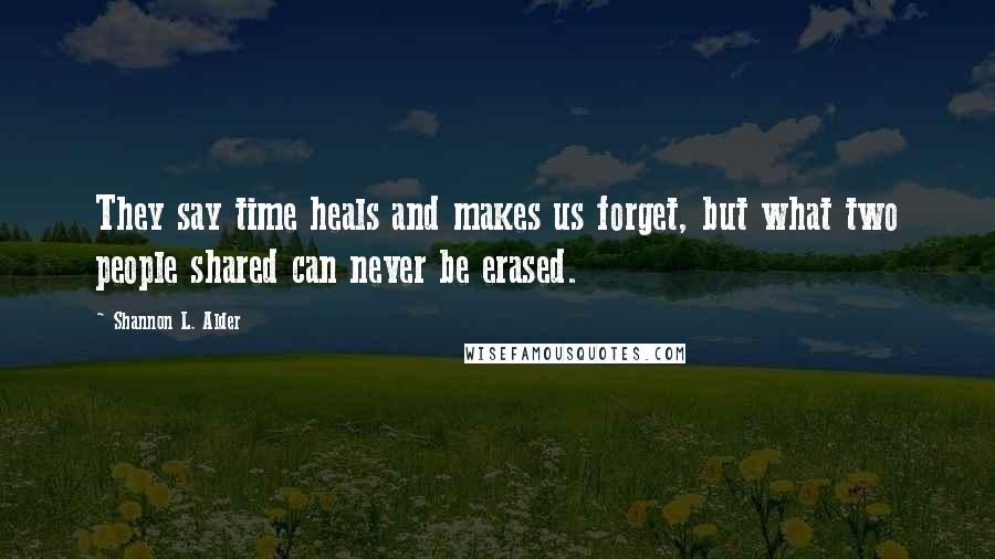 Shannon L. Alder Quotes: They say time heals and makes us forget, but what two people shared can never be erased.