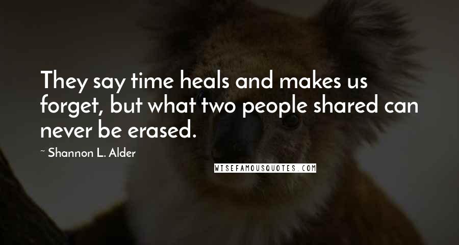 Shannon L. Alder Quotes: They say time heals and makes us forget, but what two people shared can never be erased.