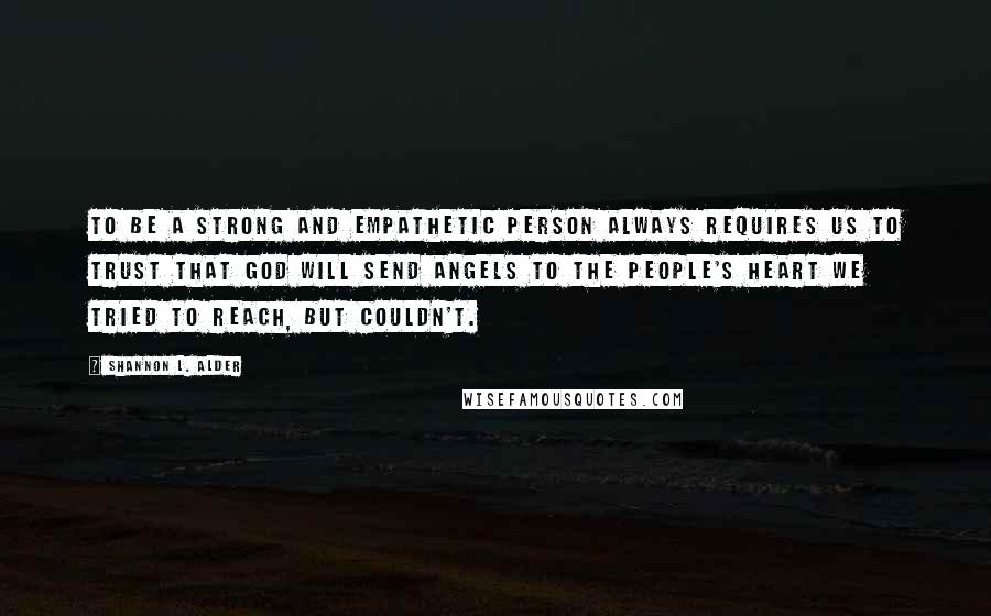 Shannon L. Alder Quotes: To be a strong and empathetic person always requires us to trust that God will send angels to the people's heart we tried to reach, but couldn't.