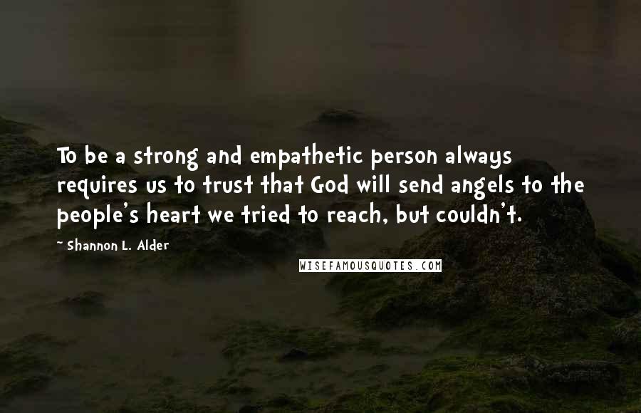 Shannon L. Alder Quotes: To be a strong and empathetic person always requires us to trust that God will send angels to the people's heart we tried to reach, but couldn't.