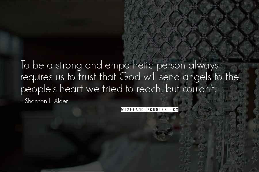 Shannon L. Alder Quotes: To be a strong and empathetic person always requires us to trust that God will send angels to the people's heart we tried to reach, but couldn't.