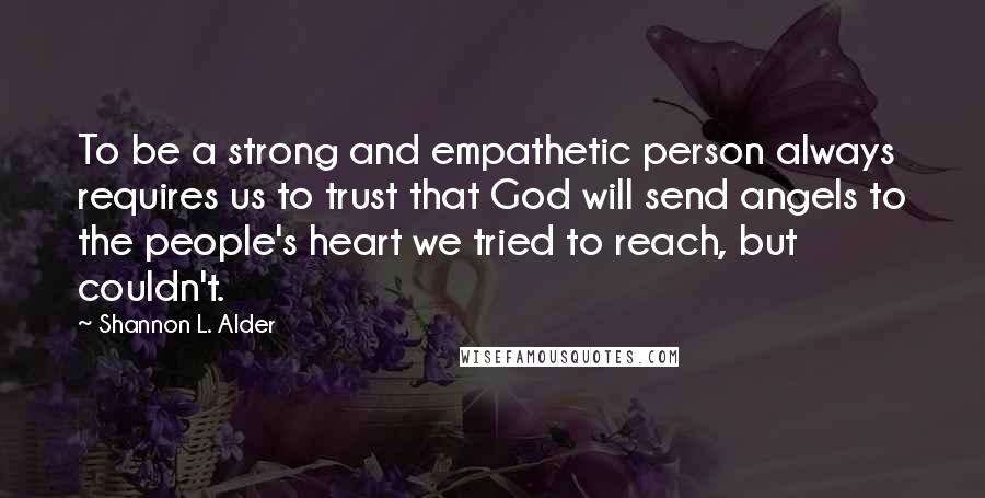 Shannon L. Alder Quotes: To be a strong and empathetic person always requires us to trust that God will send angels to the people's heart we tried to reach, but couldn't.