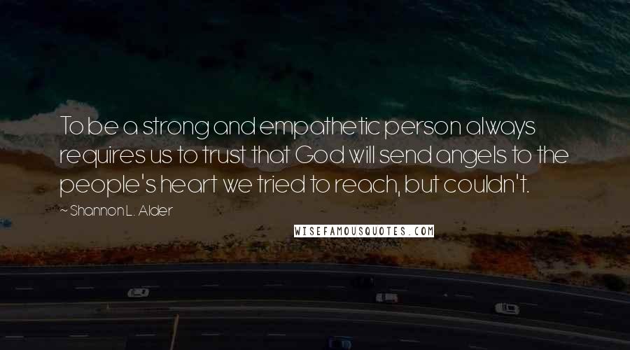 Shannon L. Alder Quotes: To be a strong and empathetic person always requires us to trust that God will send angels to the people's heart we tried to reach, but couldn't.