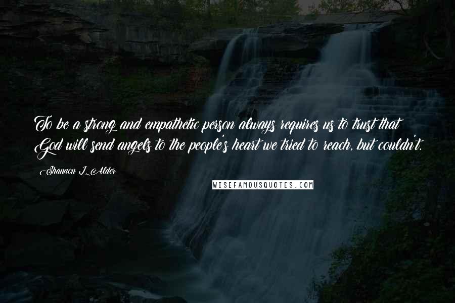 Shannon L. Alder Quotes: To be a strong and empathetic person always requires us to trust that God will send angels to the people's heart we tried to reach, but couldn't.