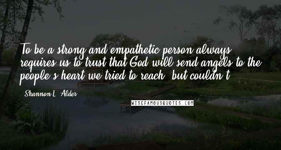 Shannon L. Alder Quotes: To be a strong and empathetic person always requires us to trust that God will send angels to the people's heart we tried to reach, but couldn't.