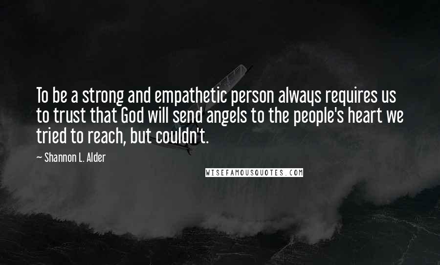 Shannon L. Alder Quotes: To be a strong and empathetic person always requires us to trust that God will send angels to the people's heart we tried to reach, but couldn't.