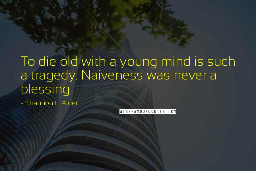 Shannon L. Alder Quotes: To die old with a young mind is such a tragedy. Naiveness was never a blessing.