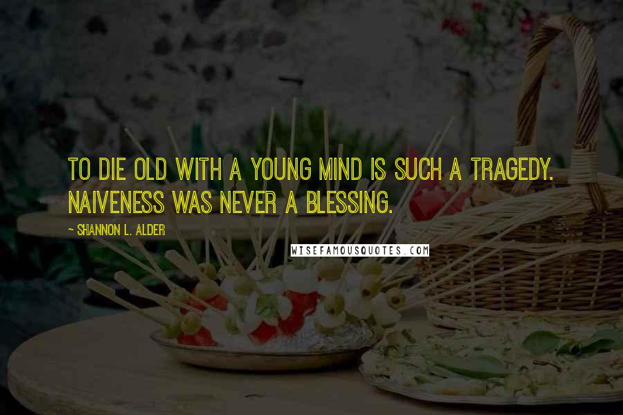 Shannon L. Alder Quotes: To die old with a young mind is such a tragedy. Naiveness was never a blessing.