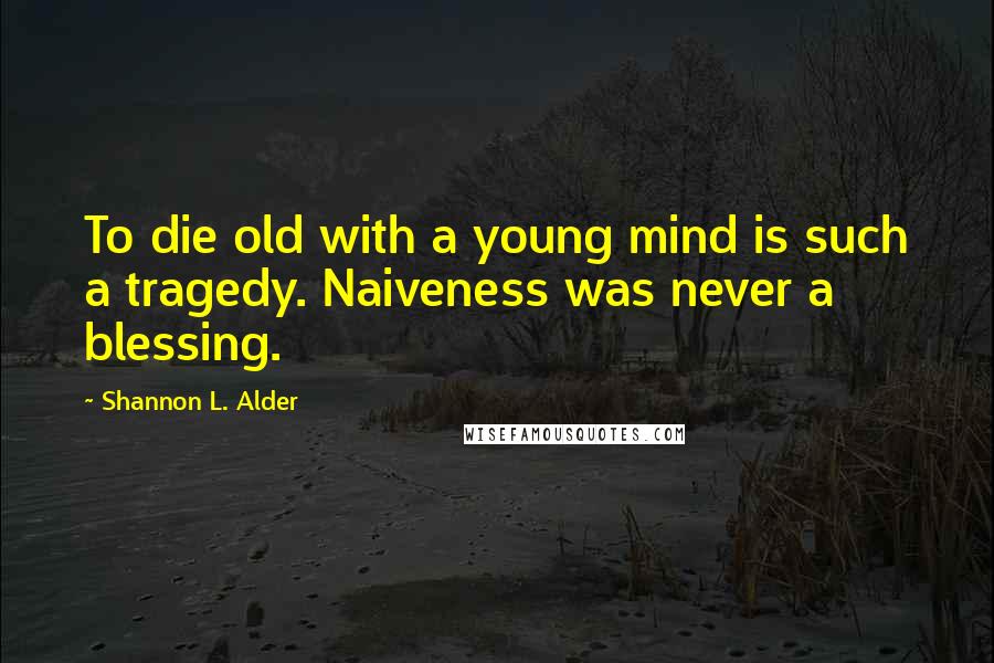 Shannon L. Alder Quotes: To die old with a young mind is such a tragedy. Naiveness was never a blessing.