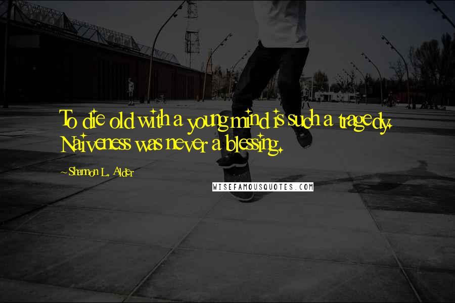 Shannon L. Alder Quotes: To die old with a young mind is such a tragedy. Naiveness was never a blessing.